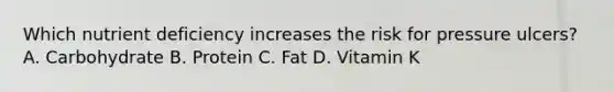 Which nutrient deficiency increases the risk for pressure ulcers? A. Carbohydrate B. Protein C. Fat D. Vitamin K