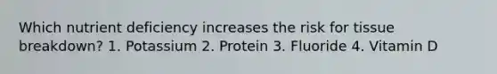 Which nutrient deficiency increases the risk for tissue breakdown? 1. Potassium 2. Protein 3. Fluoride 4. Vitamin D