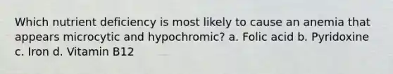 Which nutrient deficiency is most likely to cause an anemia that appears microcytic and hypochromic? a. Folic acid b. Pyridoxine c. Iron d. Vitamin B12