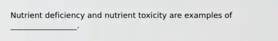 Nutrient deficiency and nutrient toxicity are examples of _________________.