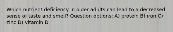 Which nutrient deficiency in older adults can lead to a decreased sense of taste and smell? Question options: A) protein B) iron C) zinc D) vitamin D