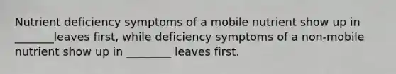 Nutrient deficiency symptoms of a mobile nutrient show up in _______leaves first, while deficiency symptoms of a non-mobile nutrient show up in ________ leaves first.