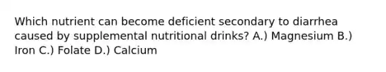 Which nutrient can become deficient secondary to diarrhea caused by supplemental nutritional drinks? A.) Magnesium B.) Iron C.) Folate D.) Calcium