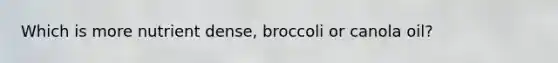 Which is more nutrient dense, broccoli or canola oil?