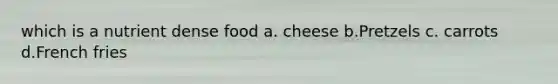 which is a nutrient dense food a. cheese b.Pretzels c. carrots d.French fries