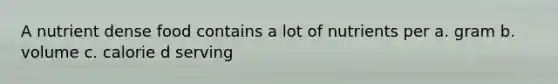 A nutrient dense food contains a lot of nutrients per a. gram b. volume c. calorie d serving
