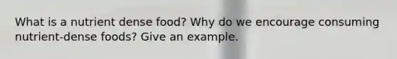 What is a nutrient dense food? Why do we encourage consuming nutrient-dense foods? Give an example.