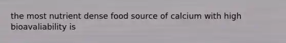 the most nutrient dense food source of calcium with high bioavaliability is