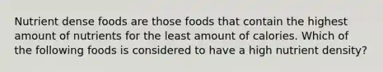 Nutrient dense foods are those foods that contain the highest amount of nutrients for the least amount of calories. Which of the following foods is considered to have a high nutrient density?