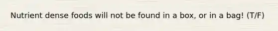 Nutrient dense foods will not be found in a box, or in a bag! (T/F)