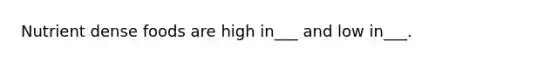 Nutrient dense foods are high in___ and low in___.
