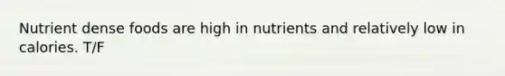 Nutrient dense foods are high in nutrients and relatively low in calories. T/F