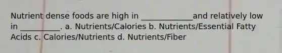 Nutrient dense foods are high in _____________and relatively low in __________. a. Nutrients/Calories b. Nutrients/Essential Fatty Acids c. Calories/Nutrients d. Nutrients/Fiber