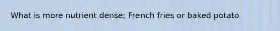 What is more nutrient dense; French fries or baked potato