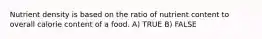 Nutrient density is based on the ratio of nutrient content to overall calorie content of a food. A) TRUE B) FALSE