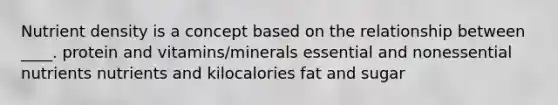 Nutrient density is a concept based on the relationship between ____. protein and vitamins/minerals essential and nonessential nutrients nutrients and kilocalories fat and sugar