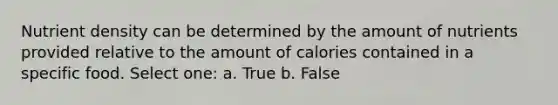 Nutrient density can be determined by the amount of nutrients provided relative to the amount of calories contained in a specific food. Select one: a. True b. False