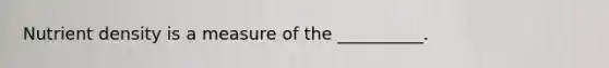 Nutrient density is a measure of the __________.