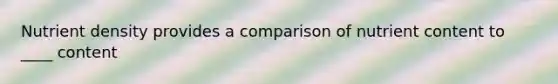 Nutrient density provides a comparison of nutrient content to ____ content