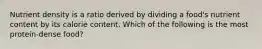 Nutrient density is a ratio derived by dividing a food's nutrient content by its calorie content. Which of the following is the most protein-dense food?