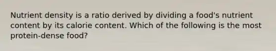 Nutrient density is a ratio derived by dividing a food's nutrient content by its calorie content. Which of the following is the most protein-dense food?