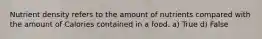 Nutrient density refers to the amount of nutrients compared with the amount of Calories contained in a food. a) True d) False