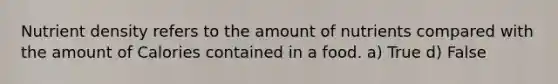 Nutrient density refers to the amount of nutrients compared with the amount of Calories contained in a food. a) True d) False