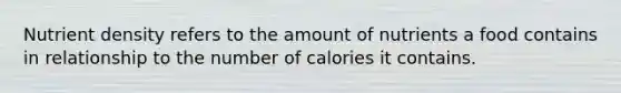 Nutrient density refers to the amount of nutrients a food contains in relationship to the number of calories it contains.