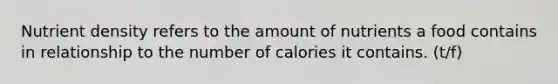 Nutrient density refers to the amount of nutrients a food contains in relationship to the number of calories it contains. (t/f)