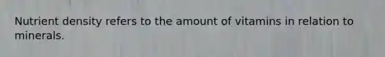 Nutrient density refers to the amount of vitamins in relation to minerals.
