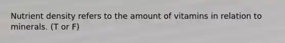 Nutrient density refers to the amount of vitamins in relation to minerals. (T or F)