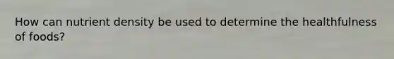 How can nutrient density be used to determine the healthfulness of foods?