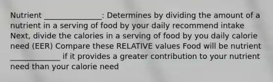 Nutrient _______________: Determines by dividing the amount of a nutrient in a serving of food by your daily recommend intake Next, divide the calories in a serving of food by you daily calorie need (EER) Compare these RELATIVE values Food will be nutrient _____________ if it provides a greater contribution to your nutrient need than your calorie need