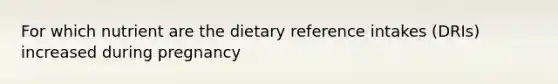 For which nutrient are the dietary reference intakes (DRIs) increased during pregnancy