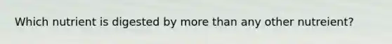 Which nutrient is digested by more than any other nutreient?