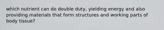 which nutrient can do double duty, yielding energy and also providing materials that form structures and working parts of body tissue?