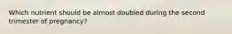 Which nutrient should be almost doubled during the second trimester of pregnancy?