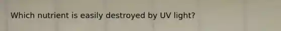 Which nutrient is easily destroyed by UV light?