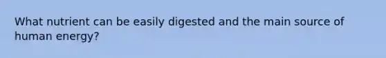 What nutrient can be easily digested and the main source of human energy?