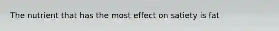 The nutrient that has the most effect on satiety is fat