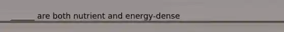 ______ are both nutrient and energy-dense