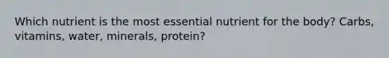 Which nutrient is the most essential nutrient for the body? Carbs, vitamins, water, minerals, protein?