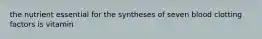 the nutrient essential for the syntheses of seven blood clotting factors is vitamin
