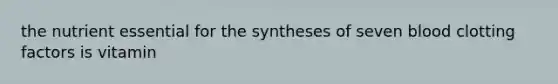 the nutrient essential for the syntheses of seven blood clotting factors is vitamin