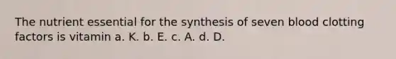 The nutrient essential for the synthesis of seven blood clotting factors is vitamin a. K. b. E. c. A. d. D.