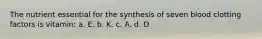 The nutrient essential for the synthesis of seven blood clotting factors is vitamin: a. E. b. K. c. A. d. D