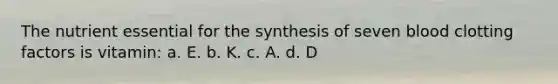 The nutrient essential for the synthesis of seven blood clotting factors is vitamin: a. E. b. K. c. A. d. D