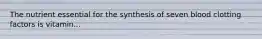 The nutrient essential for the synthesis of seven blood clotting factors is vitamin...
