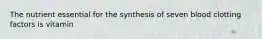 The nutrient essential for the synthesis of seven blood clotting factors is vitamin