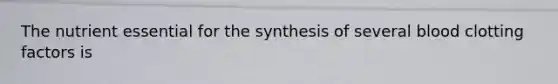 The nutrient essential for the synthesis of several blood clotting factors is